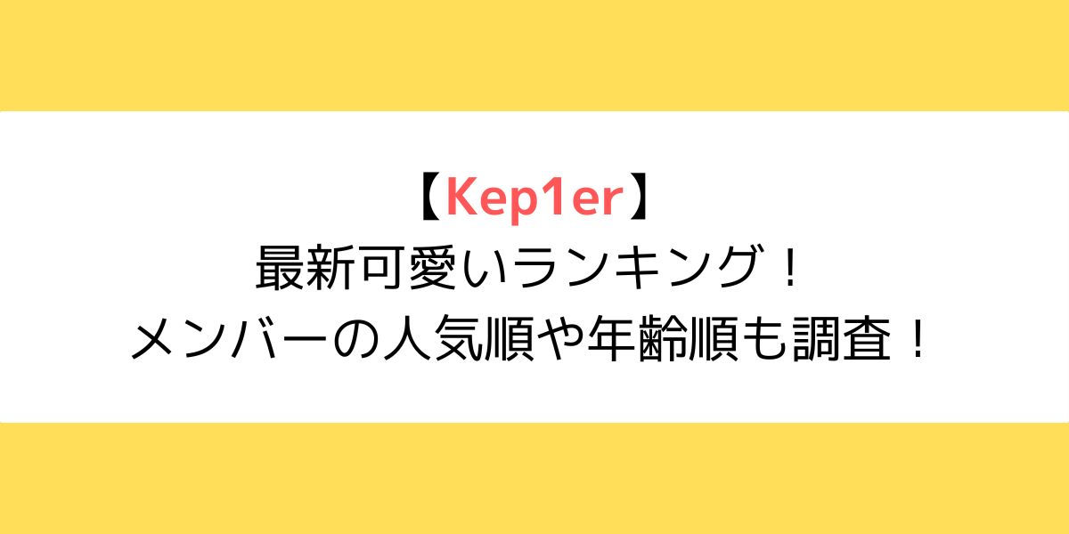 【最新】Kep1er可愛いランキング！メンバーの人気順や年齢順も調査！