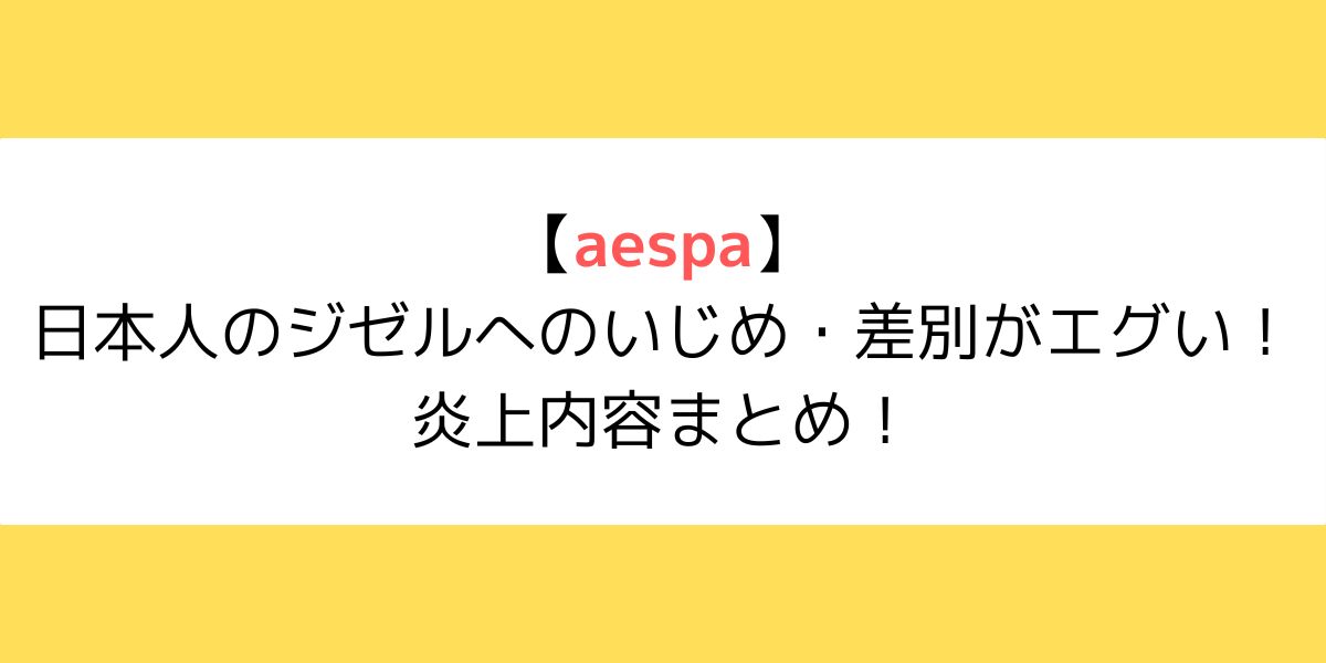 aespaの日本人(ジゼル)いじめ・差別がエグい！炎上内容まとめ！