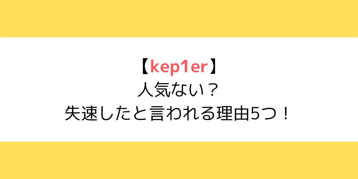 Kep1er(ケプラー)は人気ない？失速したと言われる理由5つ！