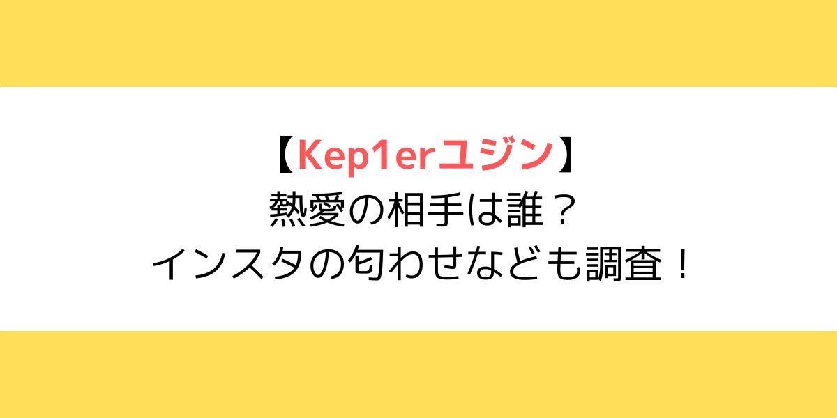 Kep1er(ケプラー)ユジンと熱愛の相手は誰？インスタの匂わせなども調査！